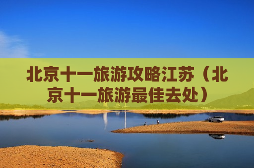 北京十一旅游攻略江苏（北京十一旅游最佳去处）