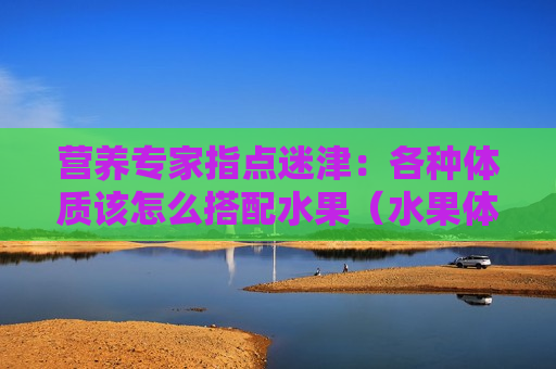 营养专家指点迷津：各种体质该怎么搭配水果（水果体质是什么意思）