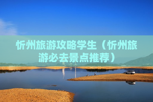 忻州旅游攻略学生（忻州旅游必去景点推荐）