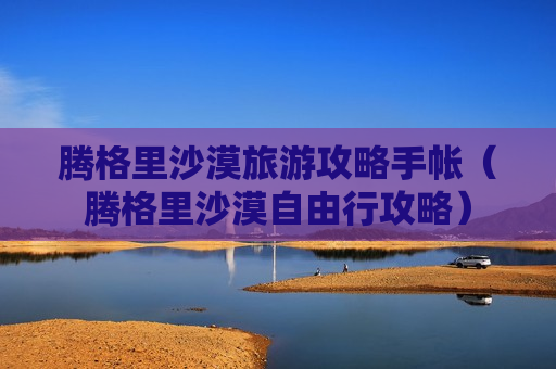 腾格里沙漠旅游攻略手帐（腾格里沙漠自由行攻略）