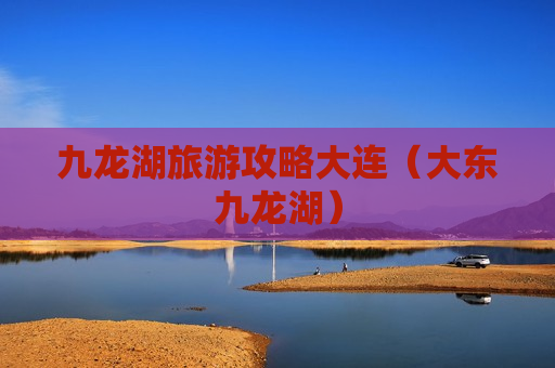 九龙湖旅游攻略大连（大东九龙湖）