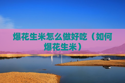 爆花生米怎么做好吃（如何爆花生米）