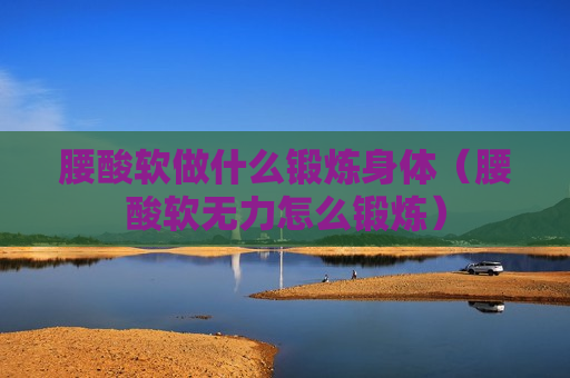 腰酸软做什么锻炼身体（腰酸软无力怎么锻炼）