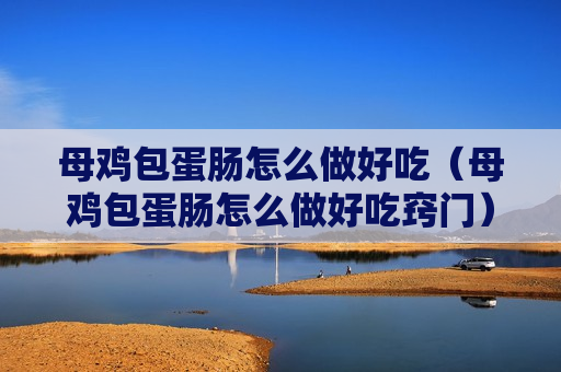 母鸡包蛋肠怎么做好吃（母鸡包蛋肠怎么做好吃窍门）