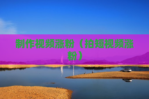 制作视频涨粉（拍短视频涨粉）
