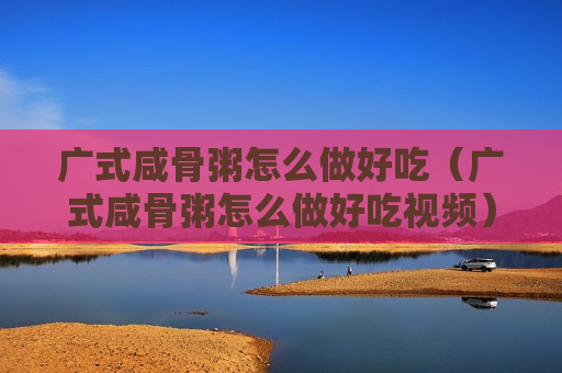 广式咸骨粥怎么做好吃（广式咸骨粥怎么做好吃视频）