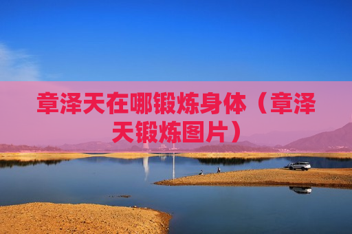 章泽天在哪锻炼身体（章泽天锻炼图片）