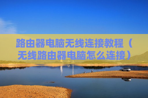 路由器电脑无线连接教程（无线路由器电脑怎么连接）