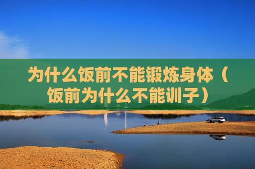 为什么饭前不能锻炼身体（饭前为什么不能训子）