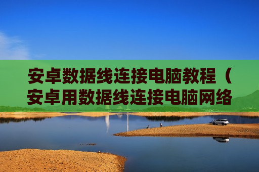 安卓数据线连接电脑教程（安卓用数据线连接电脑网络）