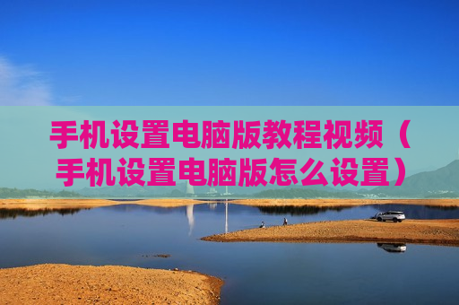 手机设置电脑版教程视频（手机设置电脑版怎么设置）