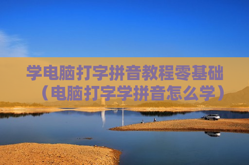 学电脑打字拼音教程零基础（电脑打字学拼音怎么学）