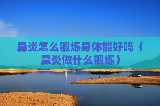 鼻炎怎么锻炼身体能好吗（鼻炎做什么锻炼）