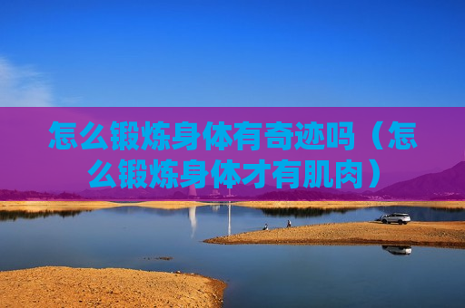 怎么锻炼身体有奇迹吗（怎么锻炼身体才有肌肉）