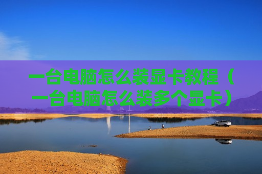 一台电脑怎么装显卡教程（一台电脑怎么装多个显卡）