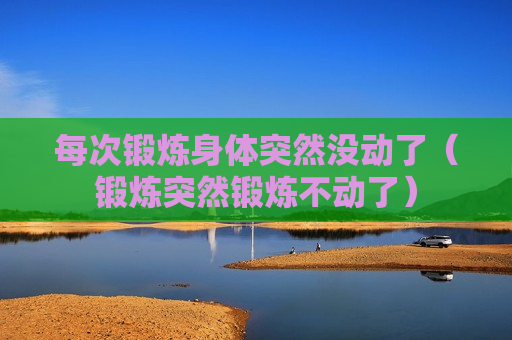 每次锻炼身体突然没动了（锻炼突然锻炼不动了）