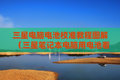 三星电脑电池校准教程图解（三星笔记本电脑用电池看怎么调亮度）
