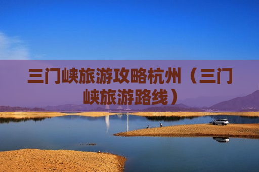 三门峡旅游攻略杭州（三门峡旅游路线）