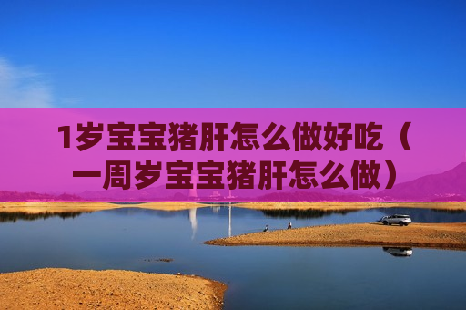 1岁宝宝猪肝怎么做好吃（一周岁宝宝猪肝怎么做）