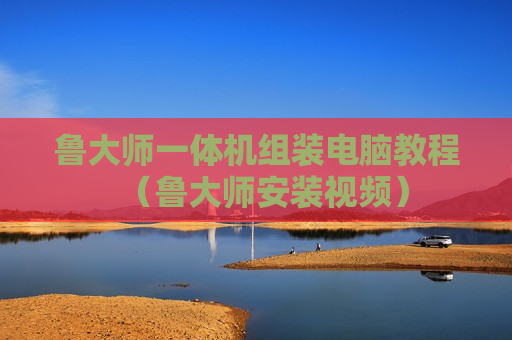 鲁大师一体机组装电脑教程（鲁大师安装视频）