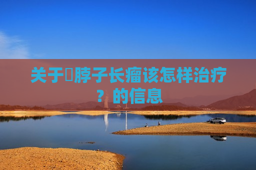 关于​脖子长瘤该怎样治疗？的信息