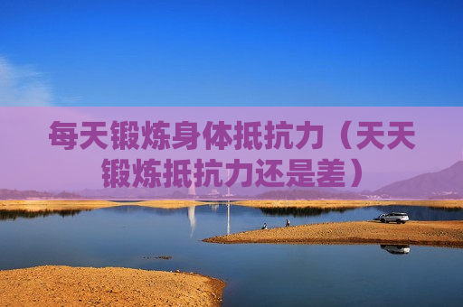 每天锻炼身体抵抗力（天天锻炼抵抗力还是差）