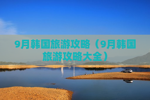 9月韩国旅游攻略（9月韩国旅游攻略大全）