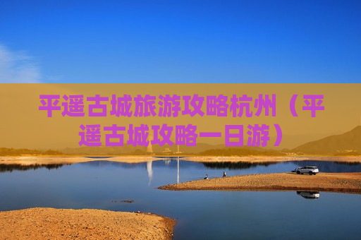 平遥古城旅游攻略杭州（平遥古城攻略一日游）