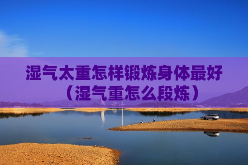 湿气太重怎样锻炼身体最好（湿气重怎么段炼）