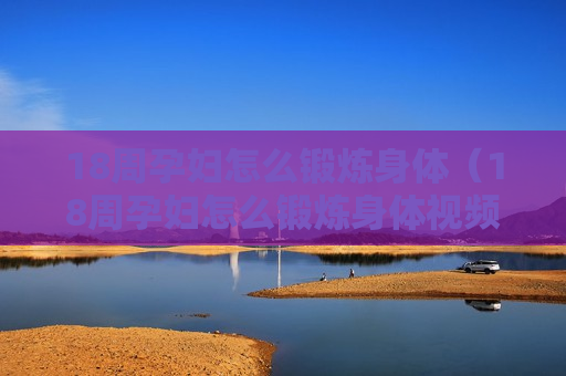 18周孕妇怎么锻炼身体（18周孕妇怎么锻炼身体视频）