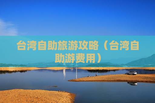 台湾自助旅游攻略（台湾自助游费用）