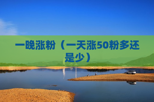 一晚涨粉（一天涨50粉多还是少）