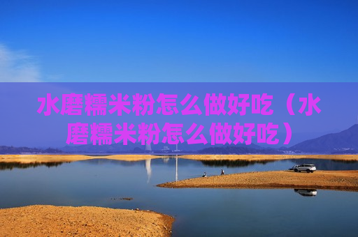 水磨糯米粉怎么做好吃（水磨糯米粉怎么做好吃）