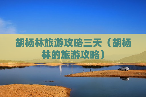 胡杨林旅游攻略三天（胡杨林的旅游攻略）