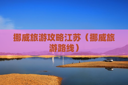 挪威旅游攻略江苏（挪威旅游路线）