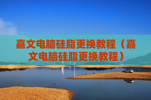 嘉文电脑硅脂更换教程（嘉文电脑硅脂更换教程）