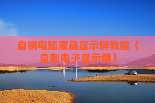 自制电脑液晶显示屏教程（自制电子显示屏）