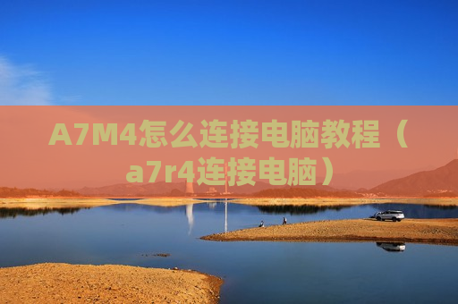 A7M4怎么连接电脑教程（a7r4连接电脑）