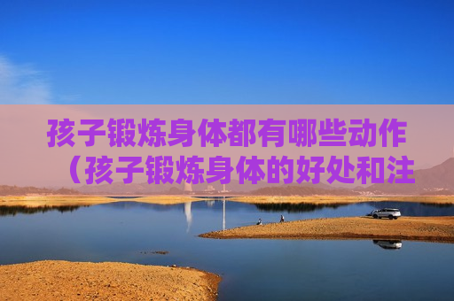 孩子锻炼身体都有哪些动作（孩子锻炼身体的好处和注意事项）