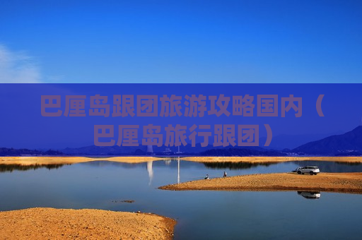 巴厘岛跟团旅游攻略国内（巴厘岛旅行跟团）