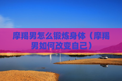 摩羯男怎么锻炼身体（摩羯男如何改变自己）