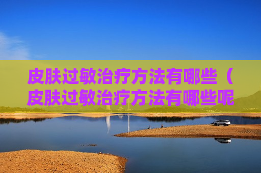 皮肤过敏治疗方法有哪些（皮肤过敏治疗方法有哪些呢）