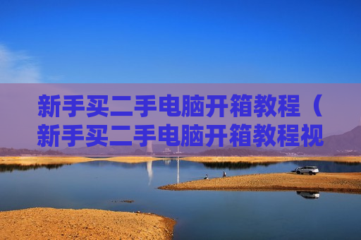 新手买二手电脑开箱教程（新手买二手电脑开箱教程视频）