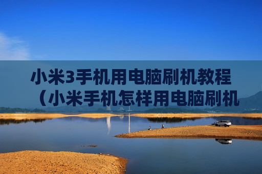 小米3手机用电脑刷机教程（小米手机怎样用电脑刷机教程）
