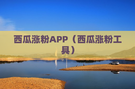 西瓜涨粉APP（西瓜涨粉工具）