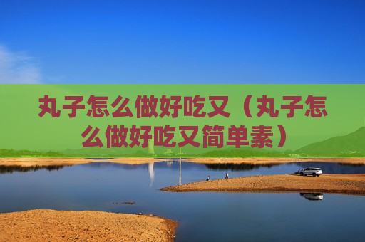 丸子怎么做好吃又（丸子怎么做好吃又简单素）