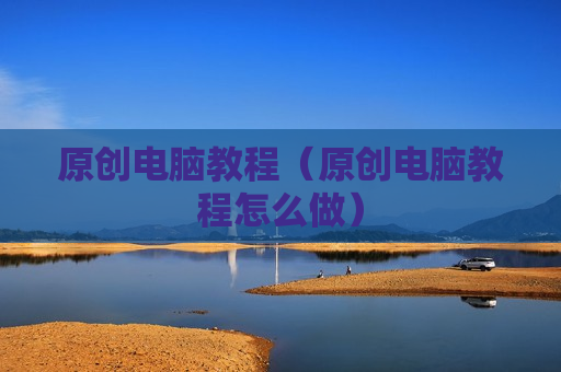 原创电脑教程（原创电脑教程怎么做）