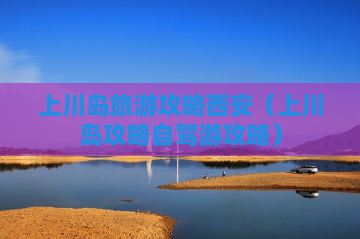上川岛旅游攻略西安（上川岛攻略自驾游攻略）