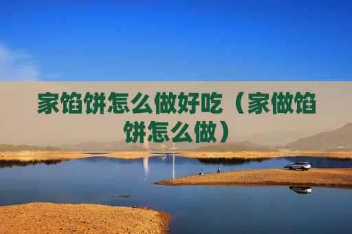 家馅饼怎么做好吃（家做馅饼怎么做）