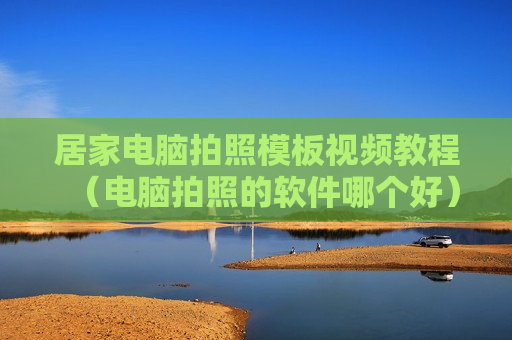 居家电脑拍照模板视频教程（电脑拍照的软件哪个好）